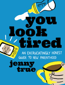 You Look Tired (An Excruciatingly Honest Guide to New Parenthood) by Jenny True, 9780762473472