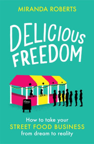 Delicious Freedom (How to Take Your Street Food Business from Dream to Reality) by Miranda Roberts, 9781472145277