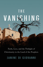 The Vanishing (Faith, Loss, and the Twilight of Christianity in the Land of the Prophets) by Janine di Giovanni, 9781541756717