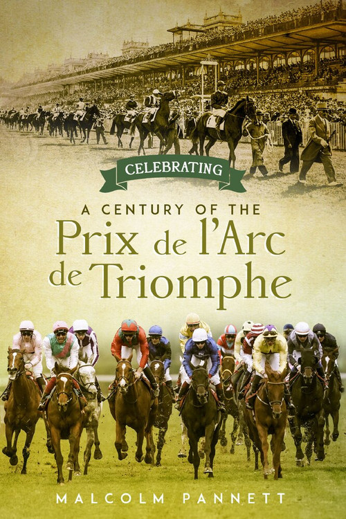 Celebrating a Century of the Prix de l'Arc de Triomphe (The History of Europe's Greatest Horse Race) by Malcolm Pannett, 9781785317248