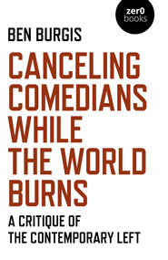 Canceling Comedians While the World Burns (A Critique Of The Contemporary Left) by Ben Burgis, 9781789045475