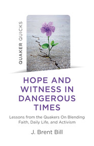 Quaker Quicks - Hope and Witness in Dangerous Times (Lessons From the Quakers On Blending Faith, Daily Life, and Activism) by J. Brent Bill, 9781789046199