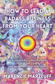 How to Lead a Badass Business From Your Heart (The Permission You've Been Waiting For To Birth Your Vision And Spread Your Glitter In The World) by Makenzie Marzluff, 9781789046366
