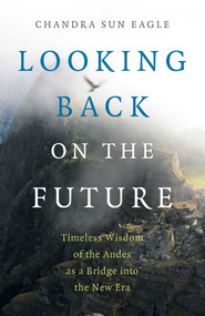 Looking Back on the Future (Timeless Wisdom of the Andes as a Bridge into the New Era) by Chandra  Sun Eagle, 9781789046588