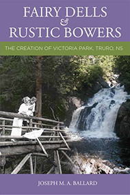 Fairy Dells and Rustic Bowers (The Creation of Victoria Park, Truro NS) by Joseph M. A. Ballard, 9780986873362