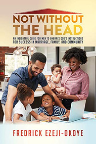 Not Without The Head (An Insightful Guide for Men to Embrace God's Instructions for Success in Marriage, Family, and Community) by Fredrick Ezeji-Okoye, 9781952025426