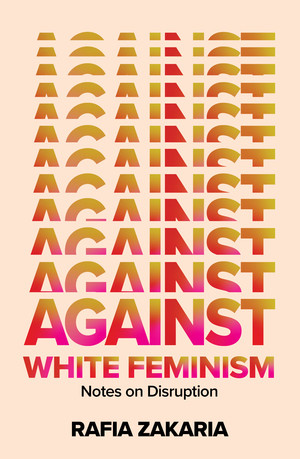 Against White Feminism (Notes on Disruption) by Rafia Zakaria, 9781324006619