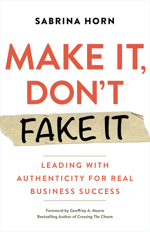 Make It, Don't Fake It (Leading with Authenticity for Real Business Success) by Sabrina Horn, Geoffrey A. Moore, 9781523091492