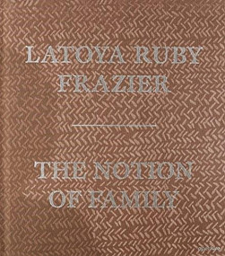 LaToya Ruby Frazier: The Notion of Family by LaToya Ruby Frazier, Laura Wexler, Dennis Dickerson, Dawoud Bey, 9781597112482