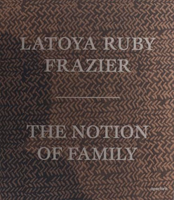 LaToya Ruby Frazier: The Notion of Family - 9781597113816 by LaToya Ruby Frazier, Dennis C. Dickerson, Laura Wexler, Dawoud Bey, 9781597113816