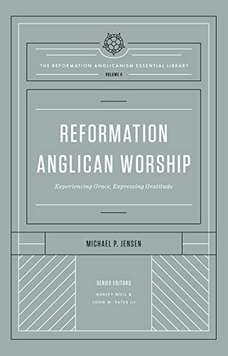 Reformation Anglican Worship (Experiencing Grace, Expressing Gratitude (The Reformation Anglicanism Essential Library, Volume 4)) by Michael Jensen, Ashley Null, John W. Yates III, 9781433572975