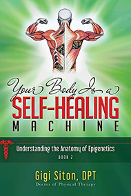 Your Body is a Self-Healing Machine Book 2 (Understanding the Anatomy of Epigenetics) by Gigi Siton, 9781950892839