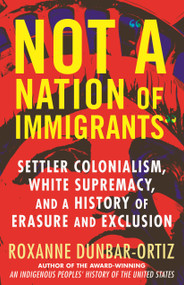 Not "A Nation of Immigrants" (Settler Colonialism, White Supremacy, and a History of Erasure and Exclusion) by Roxanne Dunbar-Ortiz, 9780807036297