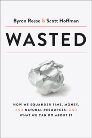 Wasted (How We Squander Time, Money, and Natural Resources-and What We Can Do About It) by Byron Reese, Scott Hoffman, 9780593135181