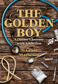 The Golden Boy (A Doctor's Journey with Addiction) by Grant Matheson, 9781927502952
