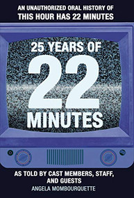 25 Years of 22 Minutes (An Unauthorized Oral History of This Hour Has 22 Minutes, As Told by Cast Members, Staff, and Guests) by Angela Mombourquette, 9781771085403