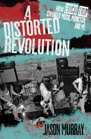 A Distorted Revolution (How Eric's Trip Changed Music, Moncton, and Me) by Jason Murray, 9781771084932