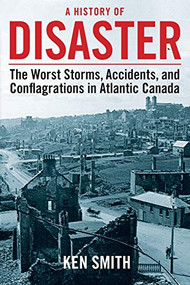 A History of Disaster (2nd edition) (The Worst Storms, Accidents, and Conflagrations in Atlantic Canada) by Ken Smith, 9781771081757