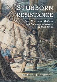 Stubborn Resistance (New Brunswick Maliseet and Mi'kmaq in defence of their lands) by Brian Cuthbertson, 9781771083461