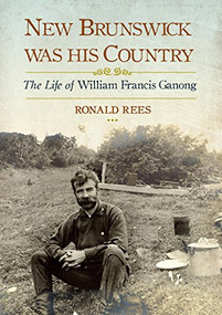 New Brunswick Was His Country (The Life of William Francis Ganong) by Ronald Rees, 9781771084482