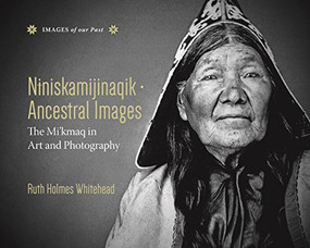 Niniskamijinaqik / Ancestral Images (The Mi'kmaq in Art and Photography) by Ruth Holmes Whitehead, 9781771082631