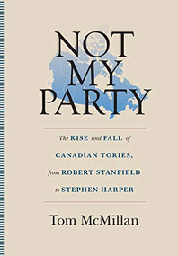 Not My Party (The rise and fall of Canadian Tories, from Robert Stanfield to Stephen Harper) by Tom McMillan, 9781771084239