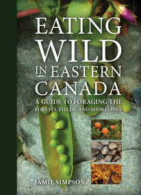 Eating Wild in Eastern Canada (A Guide to Foraging the Forests, Fields, and Shorelines) by Jamie Simpson, 9781771085984
