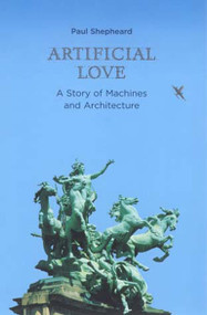 Artificial Love (A Story of Machines and Architecture) by Paul Shepheard, 9780262692854