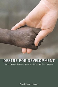 Desire for Development (Whiteness, Gender, and the Helping Imperative) by Barbara Heron, 9781554580019