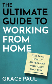 The Ultimate Guide to Working from Home (How to stay sane, healthy and be more productive than ever) by Grace Paul, 9780751581508