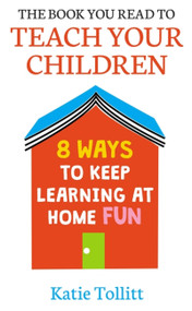 The Book You Read to Teach Your Children (8 Ways to Keep Learning at Home Fun) by Katie Tollitt, 9781398701076