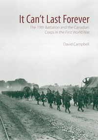 It Can't Last Forever (The 19th Battalion and the Canadian Corps in the First World War) by David Campbell, 9781771122368