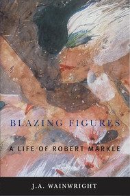 Blazing Figures (A Life of Robert Markle) by J.A. Wainwright, 9781554581825