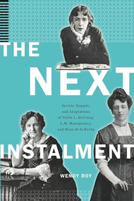 The Next Instalment (Serials, Sequels, and Adaptations of Nellie L. McClung, L.M. Montgomery, and Mazo de la Roche) by Wendy Roy, 9781771123914