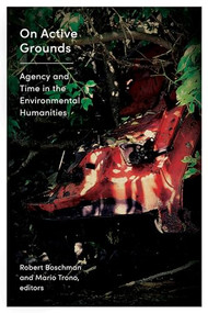 On Active Grounds (Agency and Time in the Environmental Humanities) by Robert Boschman, Mario Trono, 9781771123396