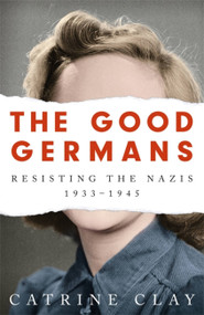 The Good Germans (Resisting the Nazis, 1933-1945) by Catrine Clay, 9781474607872