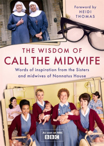 The Wisdom of Call The Midwife (Words of inspiration from the Sisters and midwives of Nonnatus House) by Heidi Thomas, 9781474619424