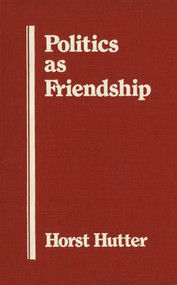 Politics As Friendship (The Origins of Classical Notions of Politics in the Theory and Practice of Friendship) by Horst Hutter, 9781554585038