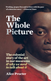 The Whole Picture (The colonial story of the art in our museums & why we need to talk about it) - 9781788402453 by Alice Procter, 9781788402453