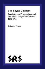 The Social Uplifters (Presbyterian Progressives and the Social Gospel in Canada 1875-1915) by Brian J. Fraser, 9780889209725