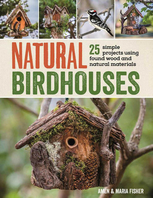 Natural Birdhouses (25 Simple Projects Using Found Wood to Attract Birds, Bats, and Bugs into Your Garden) by Amen Fisher, Maria Fisher, 9781632207098