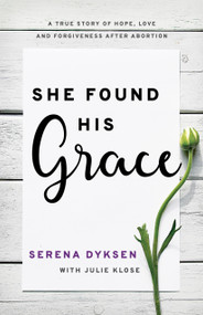 She Found His Grace (A True Story Of Hope, Love, And Forgiveness After Abortion) by Serena Dyksen, Julie Klose, 9781610362498