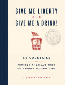 Give Me Liberty and Give Me a Drink! (65 Cocktails to Protest America's Most Outlandish Alcohol Laws) by C. Jarrett Dieterle, 9781579659684
