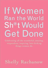 If Women Ran the World, Sh*t Would Get Done by Shelly Rachanow, 9781573242899