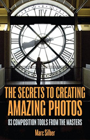 The Secrets to Creating Amazing Photos (83 Composition Tools from the Masters  (Photography Book)) by Marc Silber, 9781633537668