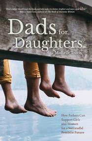 Dads for Daughters (How Fathers can give their daughters a better, brighter, fairer, future) by Michelle Travis, 9781642501322