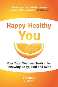 Happy Healthy You (Your Total Wellness Toolkit For Renewing Body, Soul, and Mind) by KJ Landis, 9781633536234