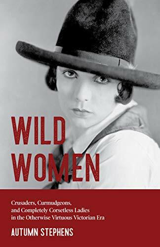 Wild Women (Crusaders, Curmudgeons, and Completely Corsetless Ladies in the Otherwise Virtuous Victorian Era (Gender Roles, Women in Society)) by Autumn Stephens, 9781642503647