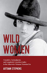 Wild Women (Crusaders, Curmudgeons, and Completely Corsetless Ladies in the Otherwise Virtuous Victorian Era (Feminist gift)) by Autumn Stephens, 9781642503647