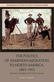 The Politics of Armenian Migration to North America, 1885-1915 (Migrants, Smugglers and Dubious Citizens) by David Gutman, 9781474445252